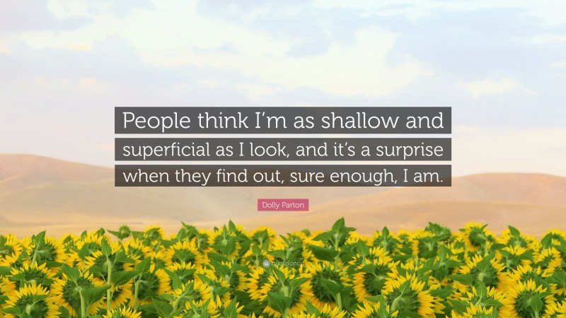 Dolly Parton Quote: “People think I’m as shallow and superficial as I look, and it’s a surprise when they find out, sure enough, I am.”