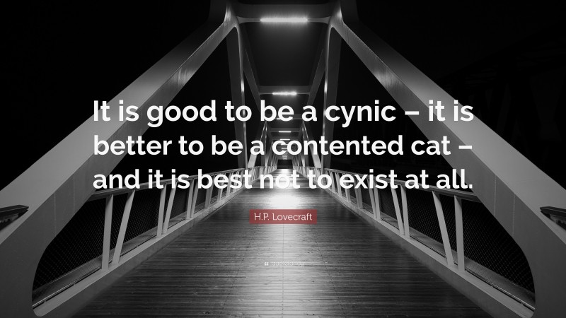 H.P. Lovecraft Quote: “It is good to be a cynic – it is better to be a contented cat – and it is best not to exist at all.”