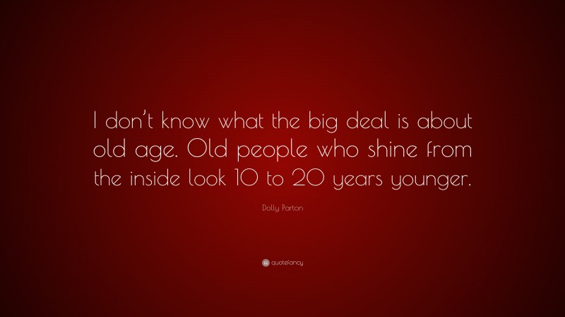 Dolly Parton Quote: “I don’t know what the big deal is about old age. Old people who shine from the inside look 10 to 20 years younger.”