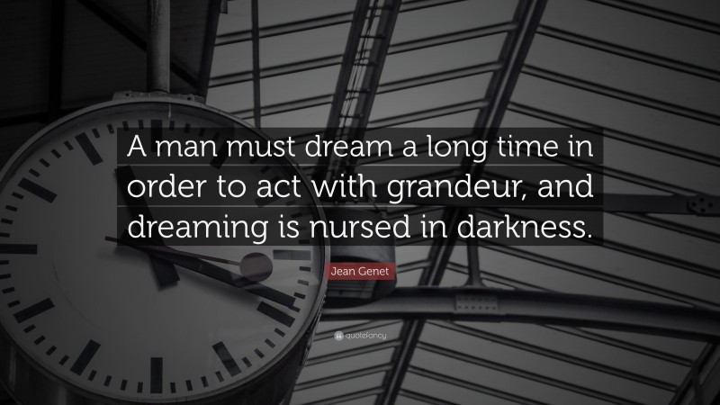 Jean Genet Quote: “A man must dream a long time in order to act with grandeur, and dreaming is nursed in darkness.”