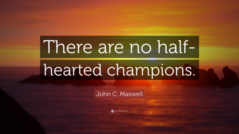 John C. Maxwell Quote: “There are no half-hearted champions.”