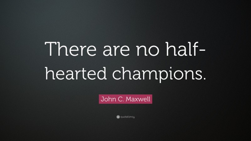 John C. Maxwell Quote: “There are no half-hearted champions.”