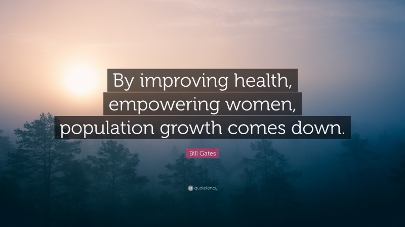 Bill Gates Quote: “By improving health, empowering women, population growth comes down.”