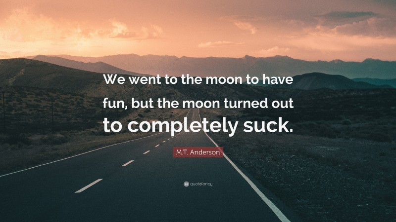M.T. Anderson Quote: “We went to the moon to have fun, but the moon turned out to completely suck.”
