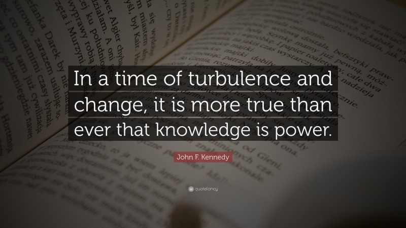 John F. Kennedy Quote: “In a time of turbulence and change, it is more true than ever that knowledge is power.”