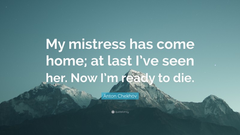 Anton Chekhov Quote: “My mistress has come home; at last I’ve seen her. Now I’m ready to die.”