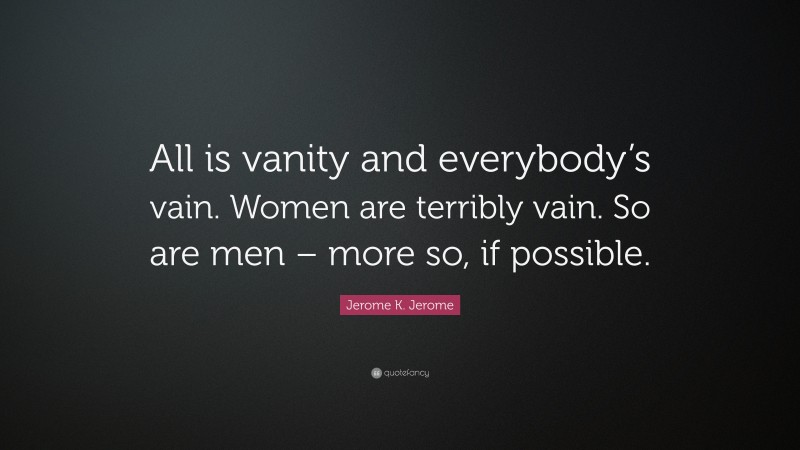 Jerome K. Jerome Quote: “All is vanity and everybody’s vain. Women are terribly vain. So are men – more so, if possible.”