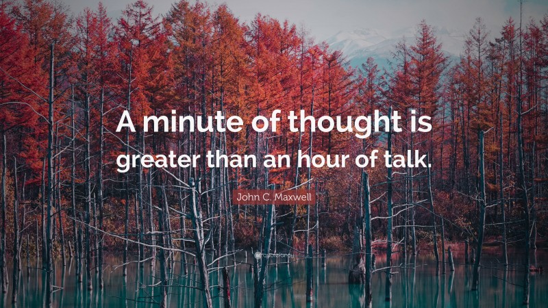 John C. Maxwell Quote: “A minute of thought is greater than an hour of talk.”