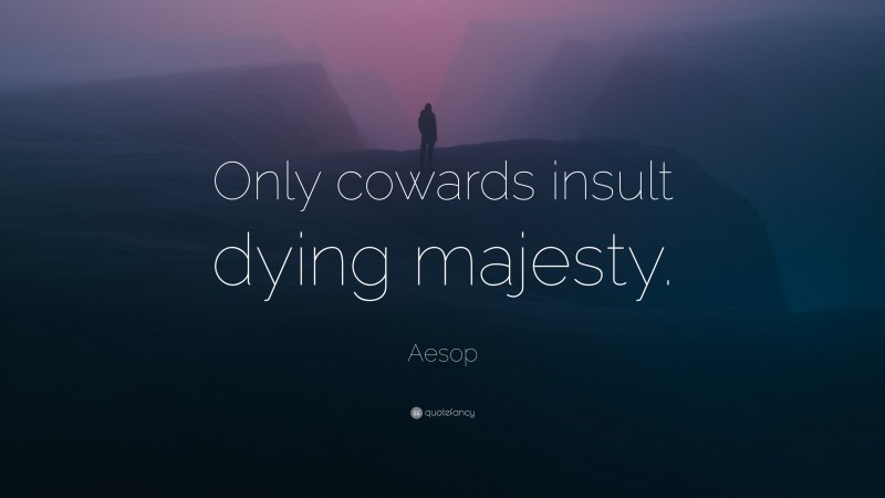 Aesop Quote: “Only cowards insult dying majesty.”