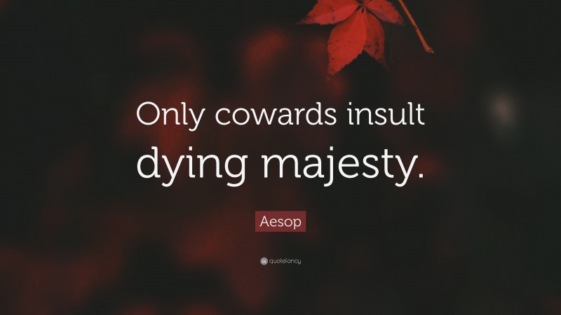 Aesop Quote: “Only cowards insult dying majesty.”