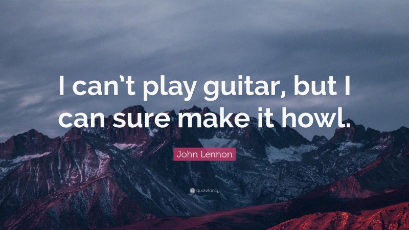 John Lennon Quote: “I can’t play guitar, but I can sure make it howl.”