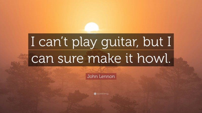 John Lennon Quote: “I can’t play guitar, but I can sure make it howl.”