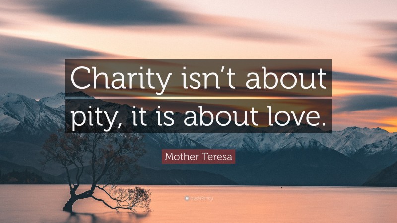Mother Teresa Quote: “Charity isn’t about pity, it is about love.”