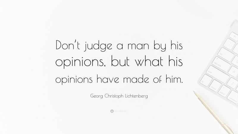 Georg Christoph Lichtenberg Quote: “Don’t judge a man by his opinions, but what his opinions have made of him.”
