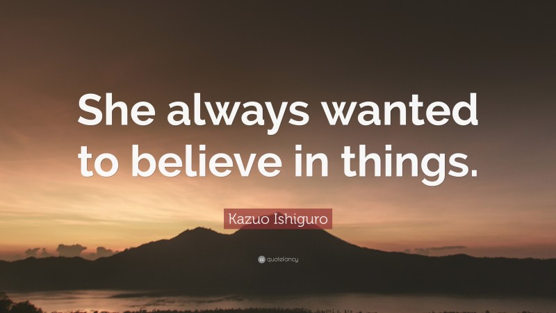 Kazuo Ishiguro Quote: “She always wanted to believe in things.”