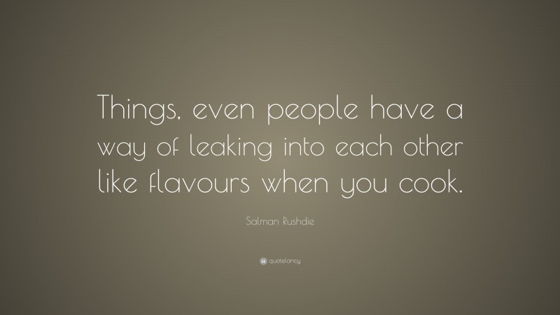 Salman Rushdie Quote: “Things, even people have a way of leaking into each other like flavours when you cook.”