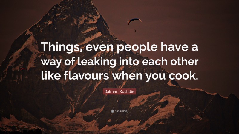 Salman Rushdie Quote: “Things, even people have a way of leaking into each other like flavours when you cook.”