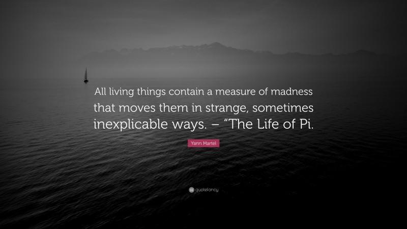 Yann Martel Quote: “All living things contain a measure of madness that moves them in strange, sometimes inexplicable ways. – “The Life of Pi.”