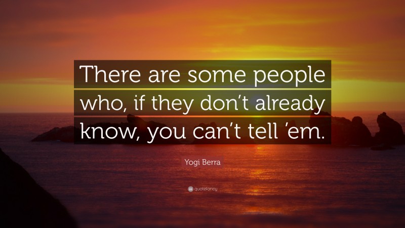 Yogi Berra Quote: “There are some people who, if they don’t already know, you can’t tell ’em.”