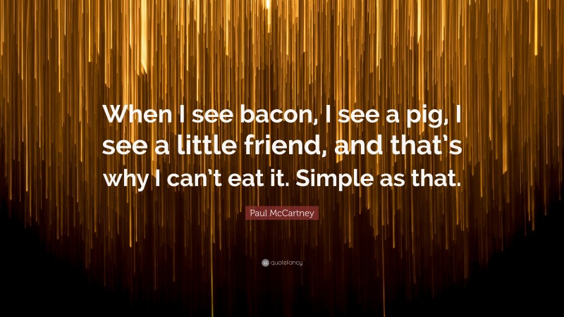 Paul McCartney Quote: “When I see bacon, I see a pig, I see a little friend, and that’s why I can’t eat it. Simple as that.”