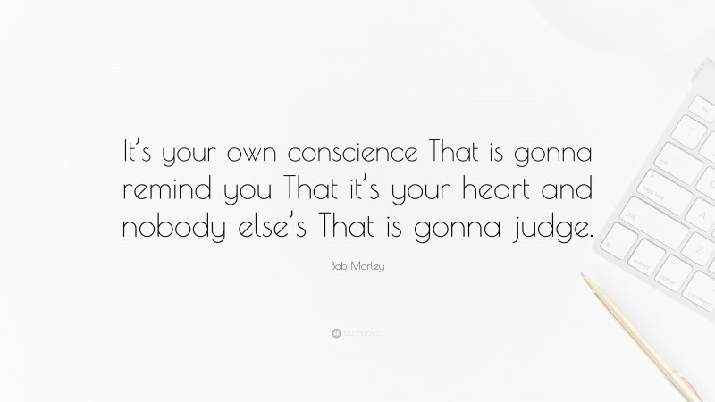 Bob Marley Quote: “It’s your own conscience That is gonna remind you That it’s your heart and nobody else’s That is gonna judge.”