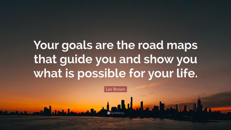 Les Brown Quote: “Your goals are the road maps that guide you and show you what is possible for your life.”