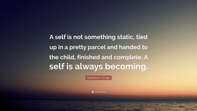 Madeleine L'Engle Quote: “A self is not something static, tied up in a pretty parcel and handed to the child, finished and complete. A self is always becoming.”