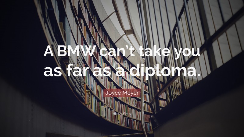 Joyce Meyer Quote: “A BMW can’t take you as far as a diploma.”