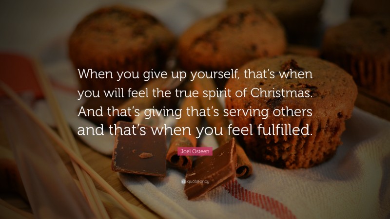 Joel Osteen Quote: “When you give up yourself, that’s when you will feel the true spirit of Christmas. And that’s giving that’s serving others and that’s when you feel fulfilled.”