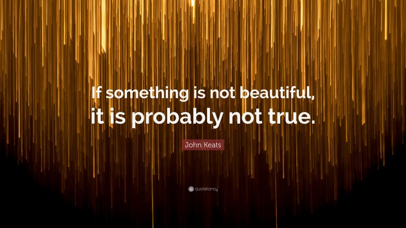 John Keats Quote: “If something is not beautiful, it is probably not true.”
