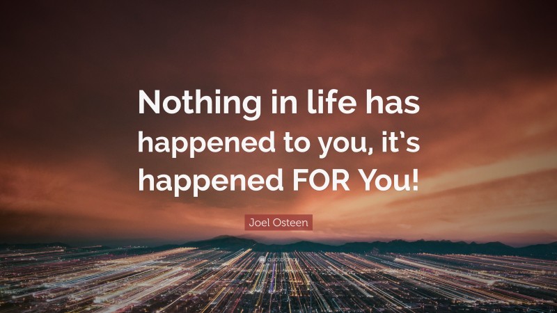 Joel Osteen Quote: “Nothing in life has happened to you, it’s happened FOR You!”