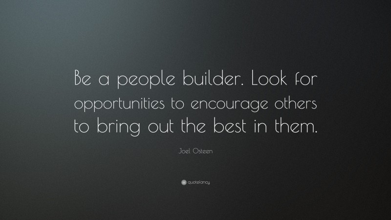 Joel Osteen Quote: “Be a people builder. Look for opportunities to encourage others to bring out the best in them.”