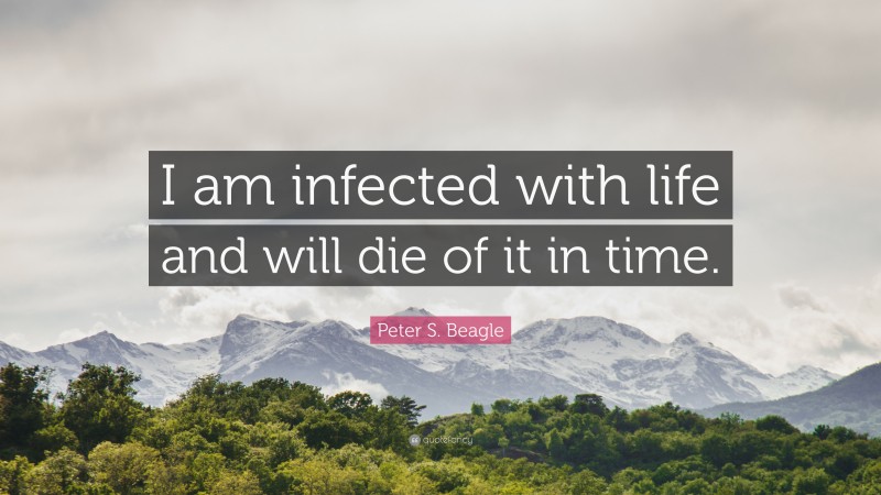 Peter S. Beagle Quote: “I am infected with life and will die of it in time.”