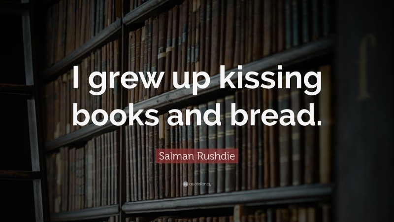 Salman Rushdie Quote: “I grew up kissing books and bread.”