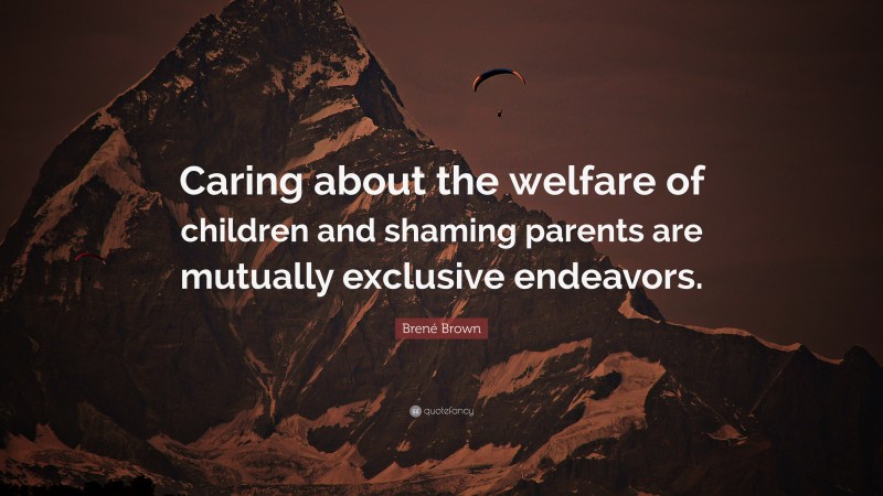 Brené Brown Quote: “Caring about the welfare of children and shaming parents are mutually exclusive endeavors.”