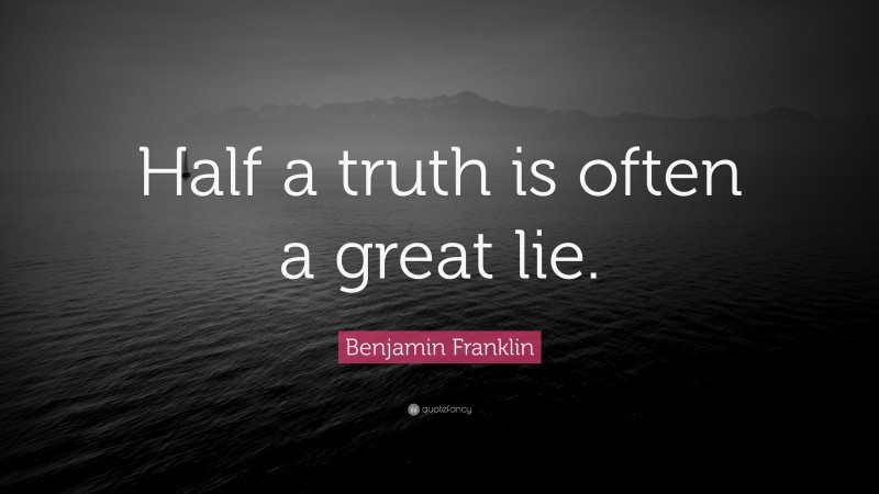 Benjamin Franklin Quote: “Half a truth is often a great lie.”