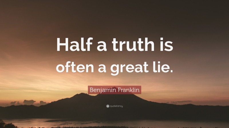 Benjamin Franklin Quote: “Half a truth is often a great lie.”