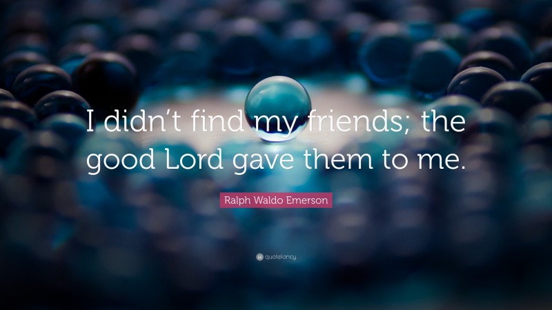 Ralph Waldo Emerson Quote: “I didn’t find my friends; the good Lord gave them to me.”