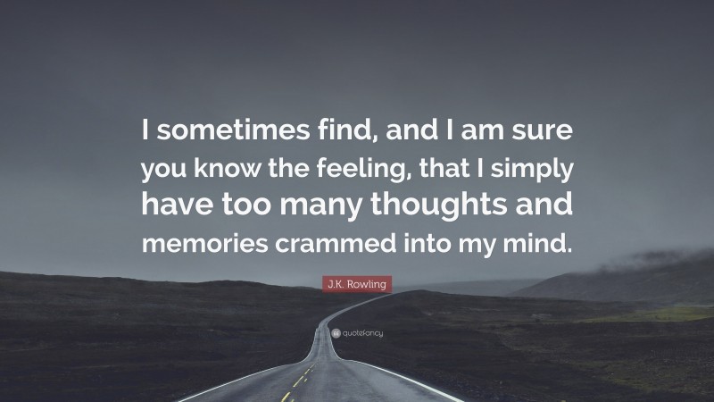 J.K. Rowling Quote: “I sometimes find, and I am sure you know the feeling, that I simply have too many thoughts and memories crammed into my mind.”