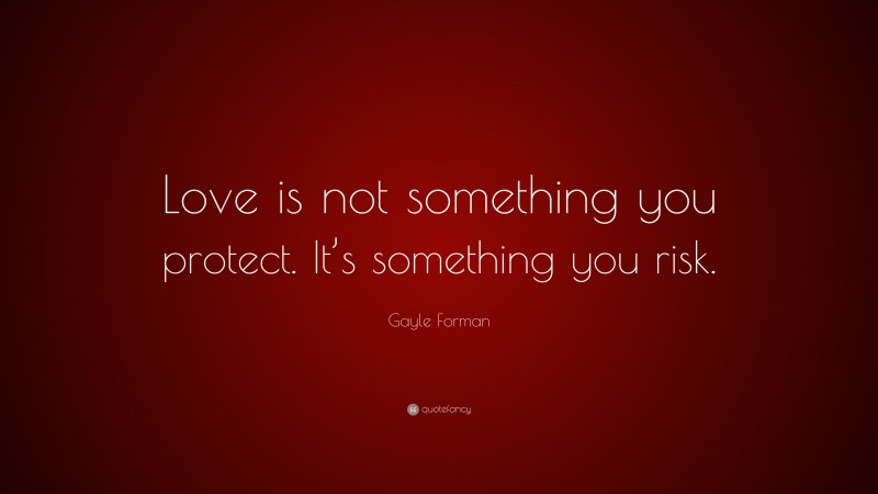Gayle Forman Quote: “Love is not something you protect. It’s something you risk.”