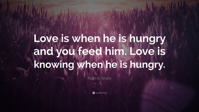Paullina Simons Quote: “Love is when he is hungry and you feed him. Love is knowing when he is hungry.”