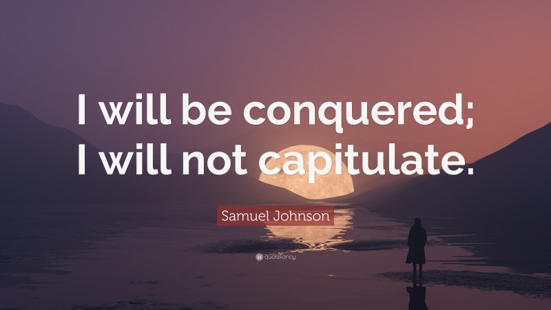 Samuel Johnson Quote: “I will be conquered; I will not capitulate.”