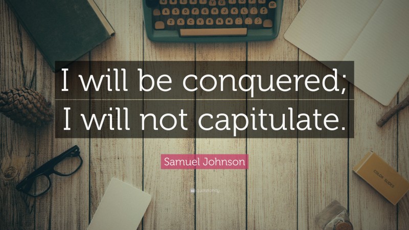 Samuel Johnson Quote: “I will be conquered; I will not capitulate.”