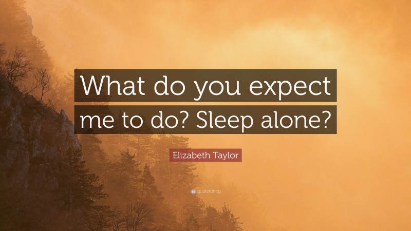 Elizabeth Taylor Quote: “What do you expect me to do? Sleep alone?”
