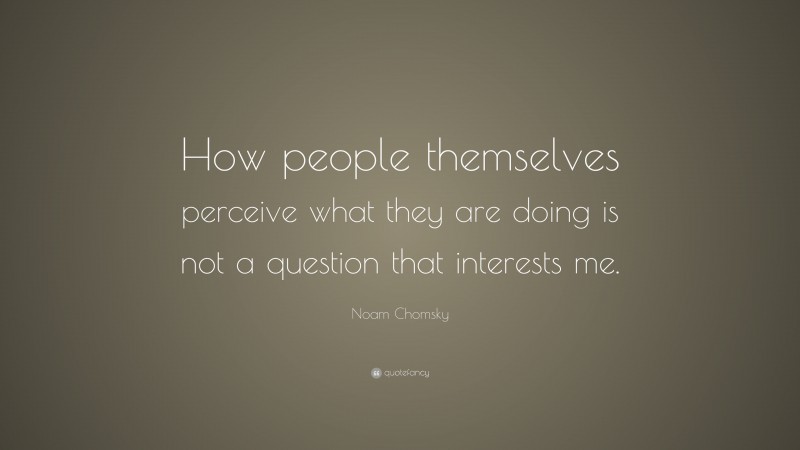 Noam Chomsky Quote: “How people themselves perceive what they are doing is not a question that interests me.”