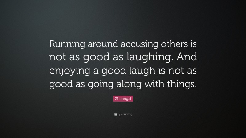 Zhuangzi Quote: “Running around accusing others is not as good as laughing. And enjoying a good laugh is not as good as going along with things.”