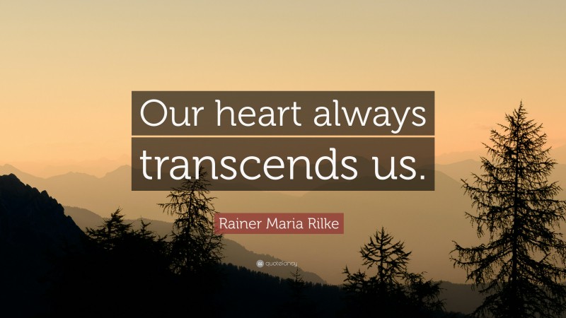 Rainer Maria Rilke Quote: “Our heart always transcends us.”