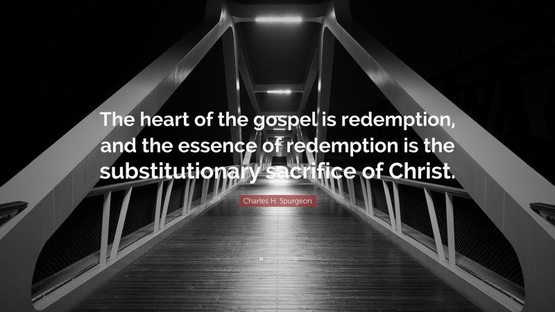 Charles H. Spurgeon Quote: “The heart of the gospel is redemption, and the essence of redemption is the substitutionary sacrifice of Christ.”