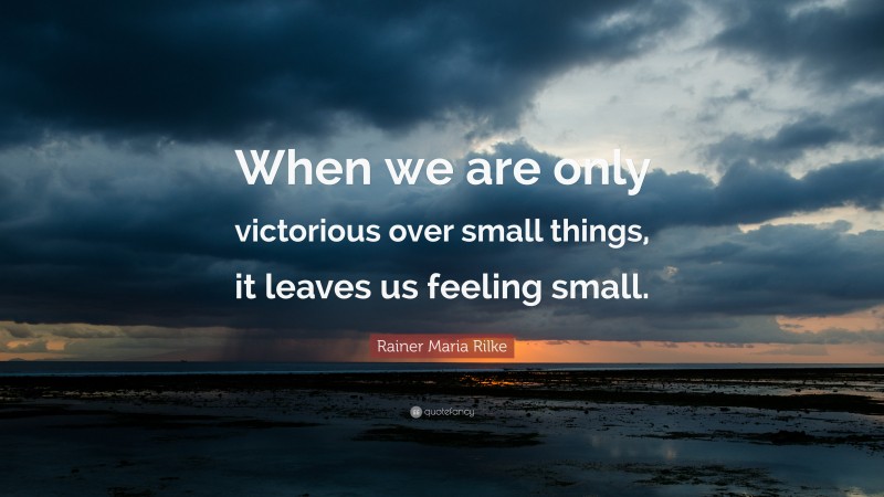 Rainer Maria Rilke Quote: “When we are only victorious over small things, it leaves us feeling small.”