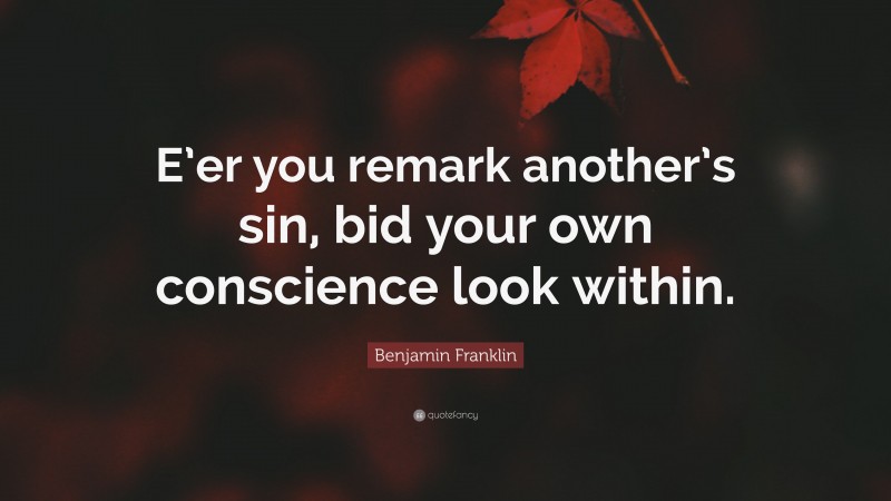 Benjamin Franklin Quote: “E’er you remark another’s sin, bid your own conscience look within.”